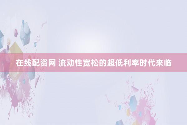 在线配资网 流动性宽松的超低利率时代来临