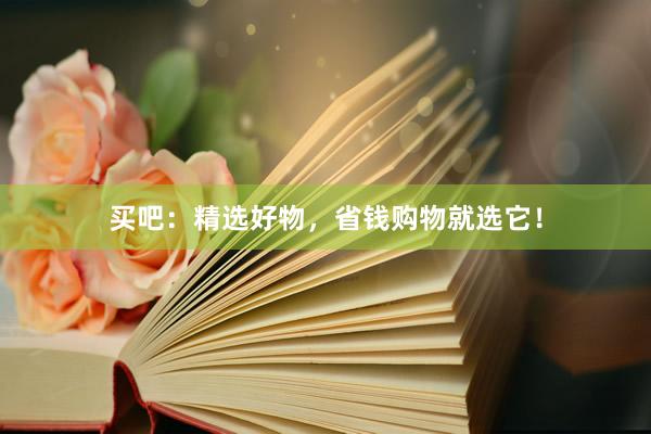 买吧：精选好物，省钱购物就选它！