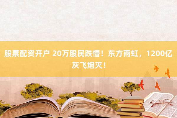 股票配资开户 20万股民跌懵！东方雨虹，1200亿灰飞烟灭！