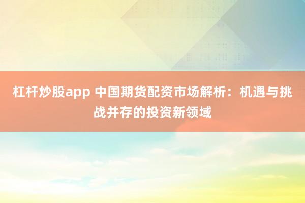 杠杆炒股app 中国期货配资市场解析：机遇与挑战并存的投资新领域