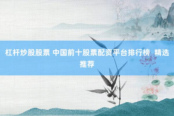杠杆炒股股票 中国前十股票配资平台排行榜  精选推荐