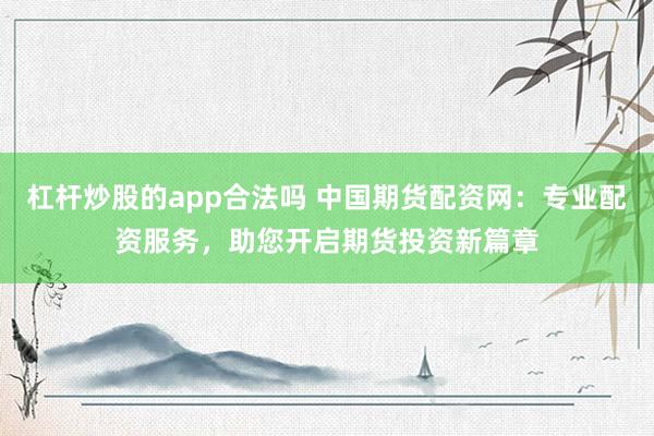 杠杆炒股的app合法吗 中国期货配资网：专业配资服务，助您开启期货投资新篇章