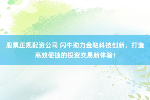 股票正规配资公司 闪牛助力金融科技创新，打造高效便捷的投资交易新体验！