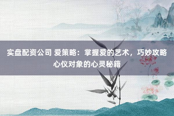 实盘配资公司 爱策略：掌握爱的艺术，巧妙攻略心仪对象的心灵秘籍