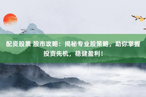配资股票 股市攻略：揭秘专业股策略，助你掌握投资先机，稳健盈利！