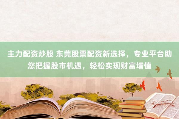主力配资炒股 东莞股票配资新选择，专业平台助您把握股市机遇，轻松实现财富增值