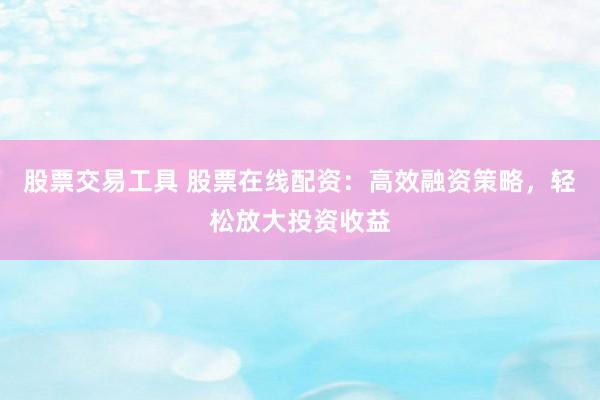 股票交易工具 股票在线配资：高效融资策略，轻松放大投资收益