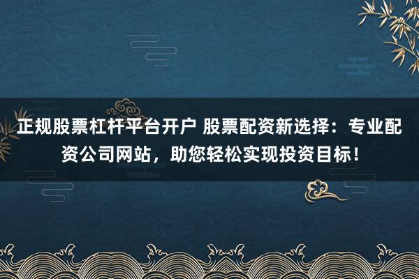 正规股票杠杆平台开户 股票配资新选择：专业配资公司网站，助您轻松实现投资目标！