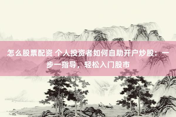 怎么股票配资 个人投资者如何自助开户炒股：一步一指导，轻松入门股市