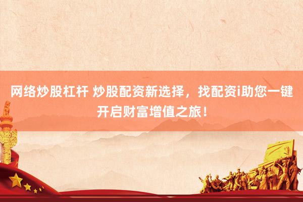 网络炒股杠杆 炒股配资新选择，找配资i助您一键开启财富增值之旅！