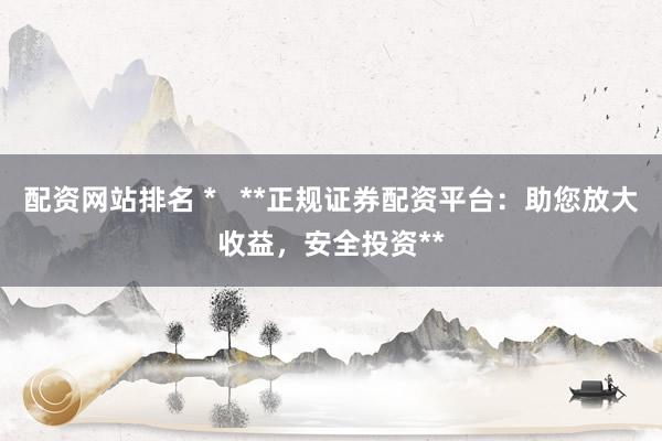 配资网站排名 *   **正规证券配资平台：助您放大收益，安全投资**