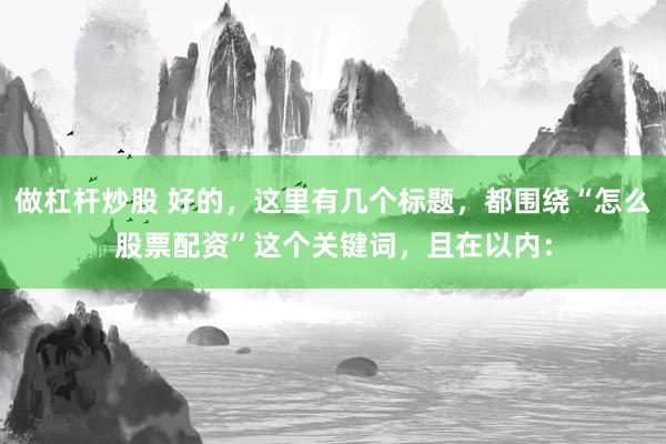 做杠杆炒股 好的，这里有几个标题，都围绕“怎么股票配资”这个关键词，且在以内：