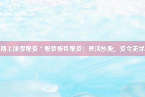 网上股票配资 * 股票按月配资：灵活炒股，资金无忧