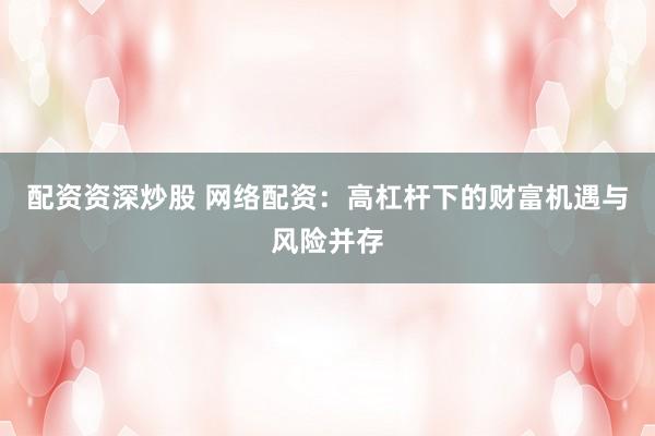 配资资深炒股 网络配资：高杠杆下的财富机遇与风险并存