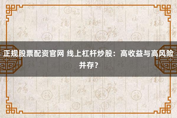 正规股票配资官网 线上杠杆炒股：高收益与高风险并存？
