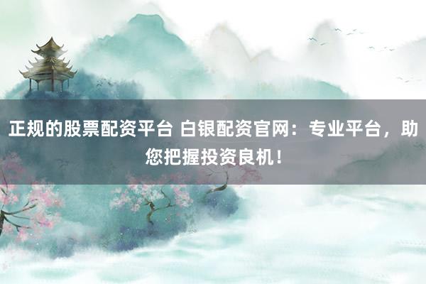 正规的股票配资平台 白银配资官网：专业平台，助您把握投资良机！