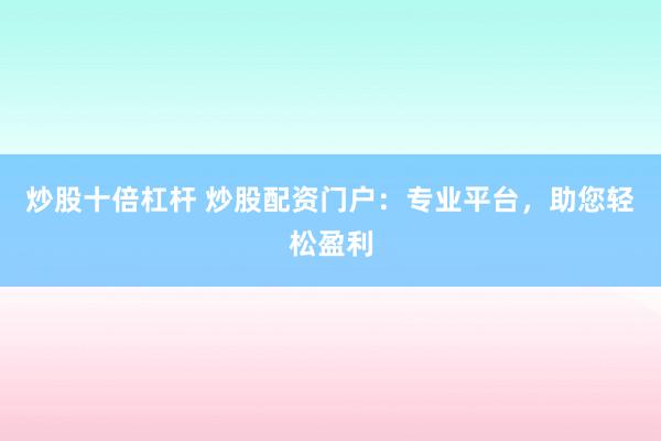 炒股十倍杠杆 炒股配资门户：专业平台，助您轻松盈利