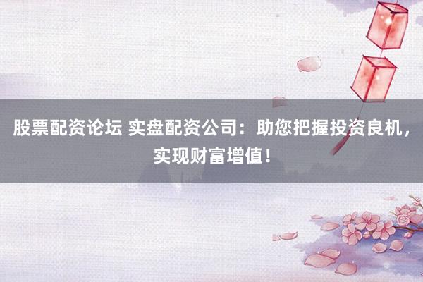 股票配资论坛 实盘配资公司：助您把握投资良机，实现财富增值！