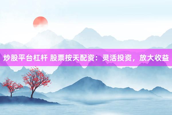 炒股平台杠杆 股票按天配资：灵活投资，放大收益