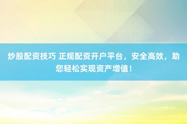 炒股配资技巧 正规配资开户平台，安全高效，助您轻松实现资产增值！