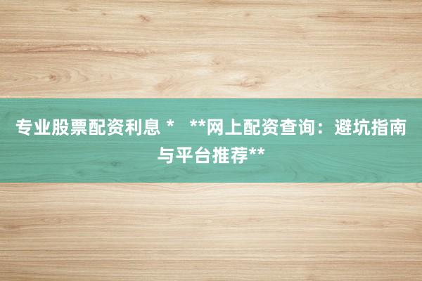 专业股票配资利息 *   **网上配资查询：避坑指南与平台推荐**