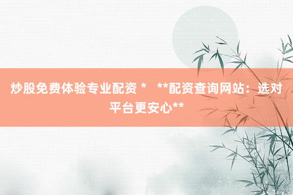 炒股免费体验专业配资 *   **配资查询网站：选对平台更安心**