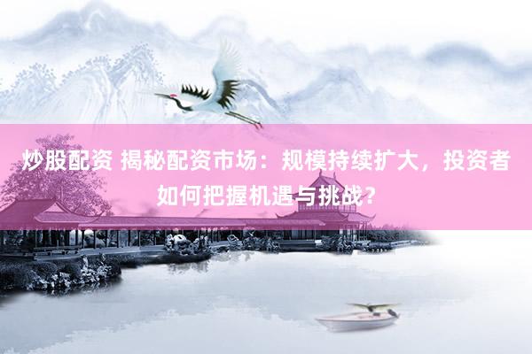 炒股配资 揭秘配资市场：规模持续扩大，投资者如何把握机遇与挑战？