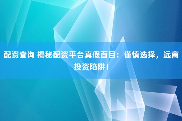 配资查询 揭秘配资平台真假面目：谨慎选择，远离投资陷阱！