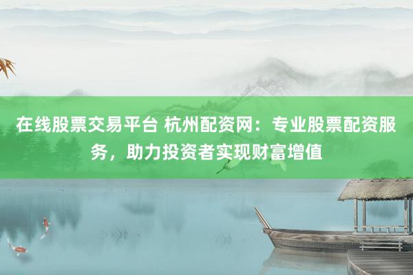 在线股票交易平台 杭州配资网：专业股票配资服务，助力投资者实现财富增值