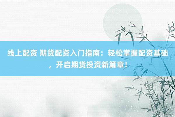 线上配资 期货配资入门指南：轻松掌握配资基础，开启期货投资新篇章！