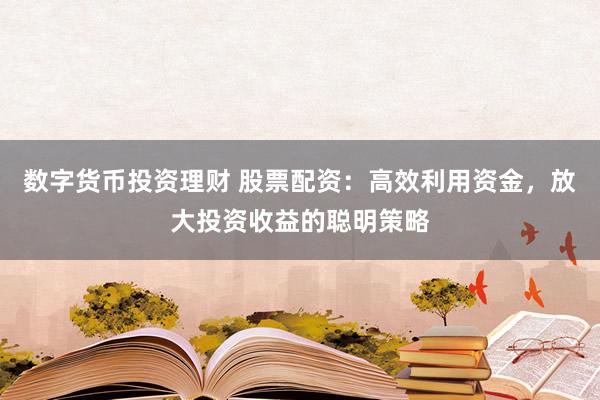数字货币投资理财 股票配资：高效利用资金，放大投资收益的聪明策略