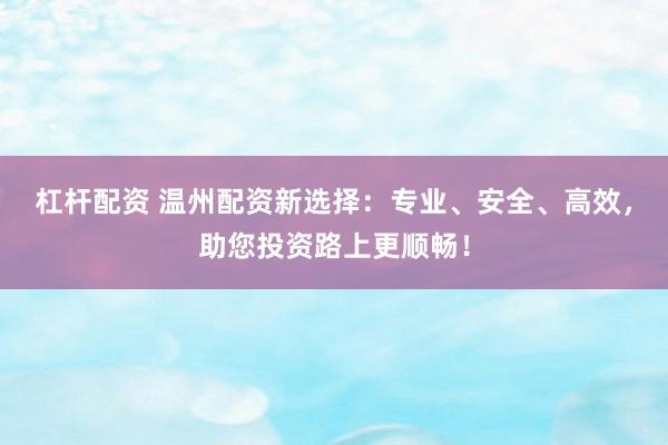杠杆配资 温州配资新选择：专业、安全、高效，助您投资路上更顺畅！