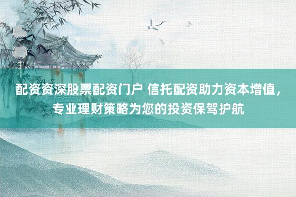 配资资深股票配资门户 信托配资助力资本增值，专业理财策略为您的投资保驾护航