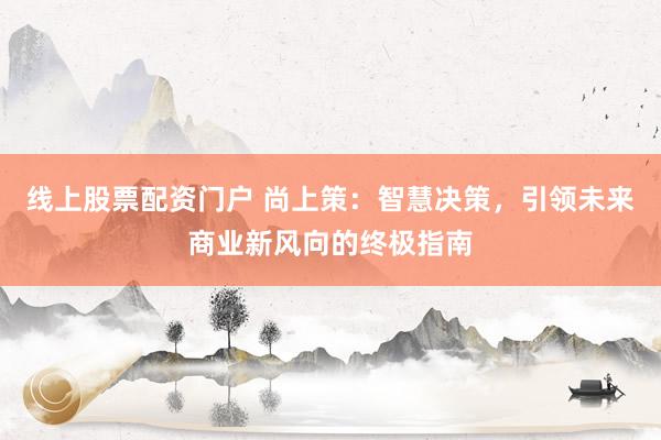 线上股票配资门户 尚上策：智慧决策，引领未来商业新风向的终极指南