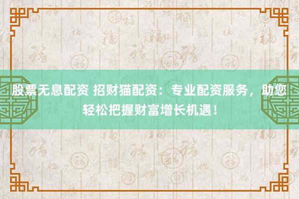 股票无息配资 招财猫配资：专业配资服务，助您轻松把握财富增长机遇！