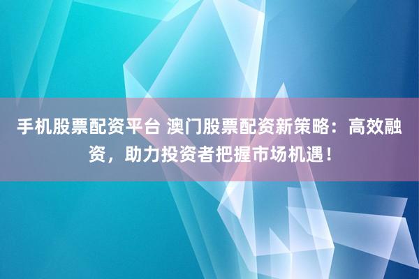 手机股票配资平台 澳门股票配资新策略：高效融资，助力投资者把握市场机遇！