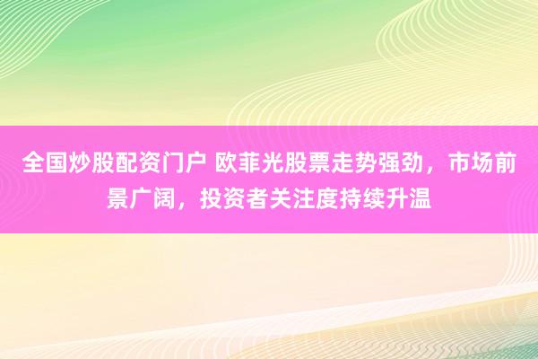 全国炒股配资门户 欧菲光股票走势强劲，市场前景广阔，投资者关注度持续升温