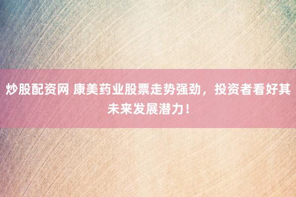 炒股配资网 康美药业股票走势强劲，投资者看好其未来发展潜力！