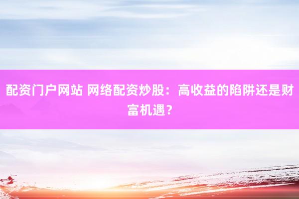 配资门户网站 网络配资炒股：高收益的陷阱还是财富机遇？