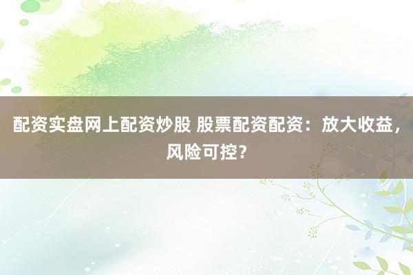 配资实盘网上配资炒股 股票配资配资：放大收益，风险可控？
