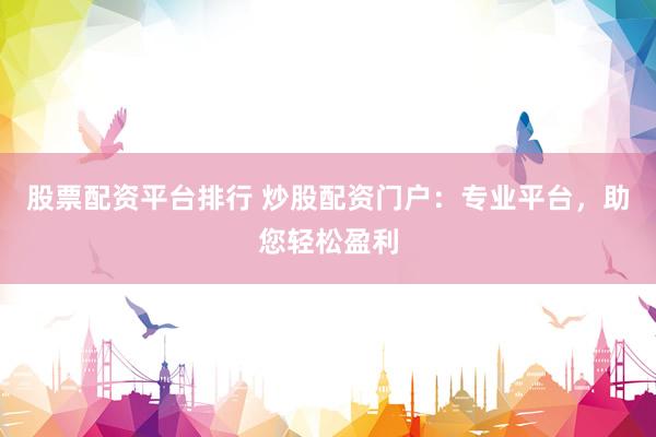 股票配资平台排行 炒股配资门户：专业平台，助您轻松盈利