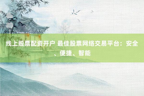 线上股票配资开户 最佳股票网络交易平台：安全、便捷、智能
