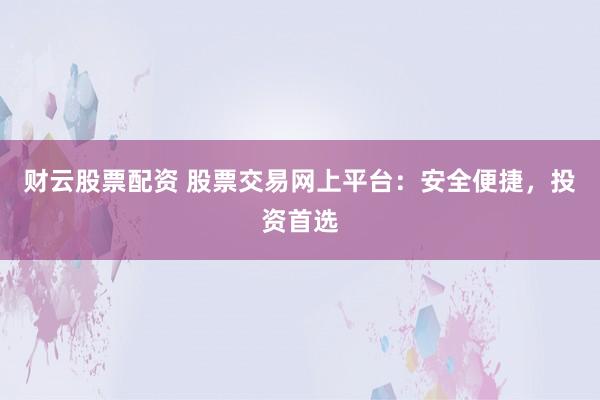 财云股票配资 股票交易网上平台：安全便捷，投资首选