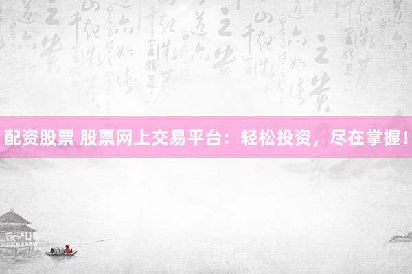 配资股票 股票网上交易平台：轻松投资，尽在掌握！