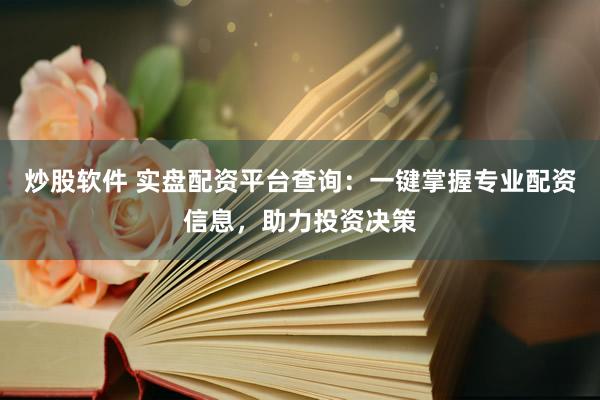 炒股软件 实盘配资平台查询：一键掌握专业配资信息，助力投资决策