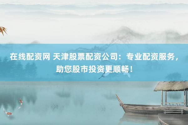 在线配资网 天津股票配资公司：专业配资服务，助您股市投资更顺畅！