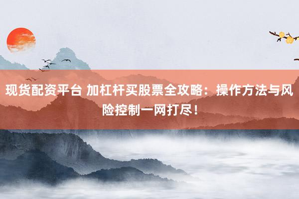 现货配资平台 加杠杆买股票全攻略：操作方法与风险控制一网打尽！