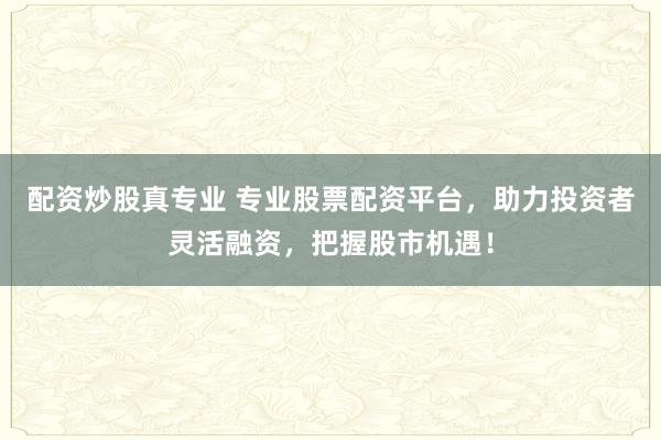 配资炒股真专业 专业股票配资平台，助力投资者灵活融资，把握股市机遇！