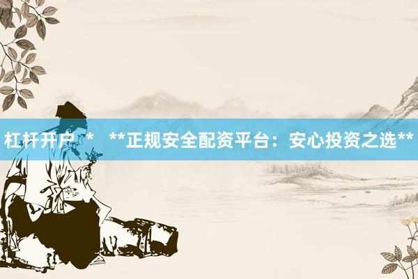 杠杆开户  *   **正规安全配资平台：安心投资之选**