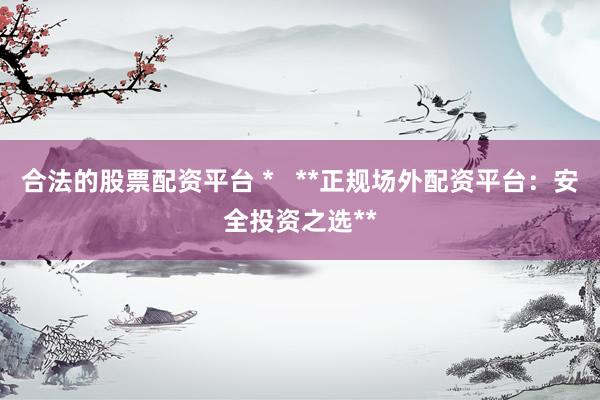 合法的股票配资平台 *   **正规场外配资平台：安全投资之选**